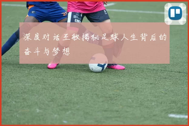 深度对话王敏揭秘足球人生背后的奋斗与梦想