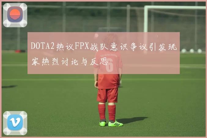 DOTA2热议FPX战队意识争议引发玩家热烈讨论与反思