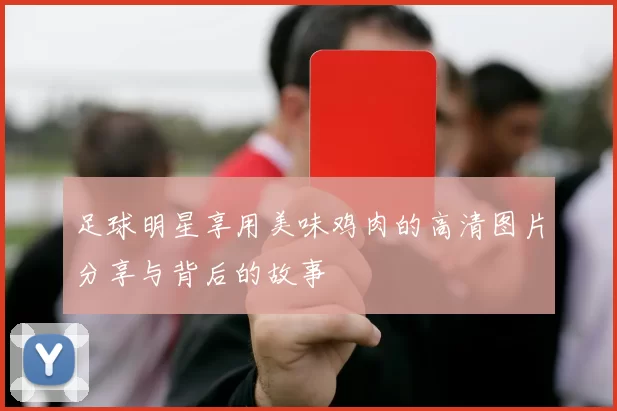 足球明星享用美味鸡肉的高清图片分享与背后的故事