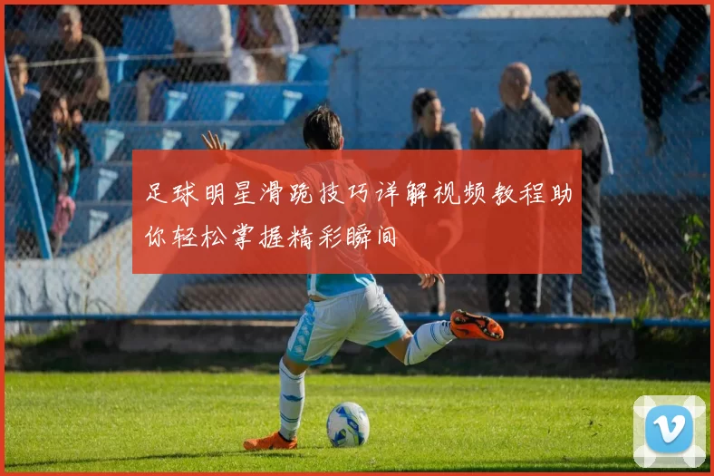 足球明星滑跪技巧详解视频教程助你轻松掌握精彩瞬间