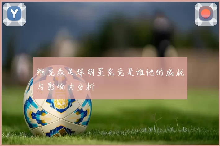 维克森足球明星究竟是谁他的成就与影响力分析