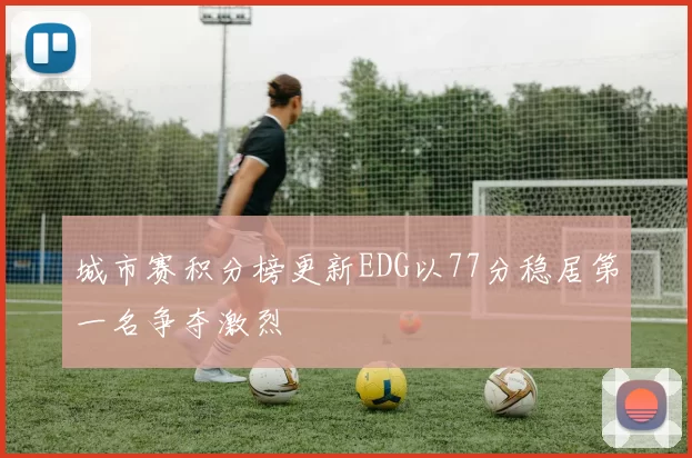 城市赛积分榜更新EDG以77分稳居第一名争夺激烈