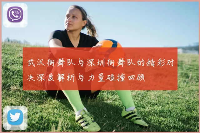 武汉街舞队与深圳街舞队的精彩对决深度解析与力量碰撞回顾