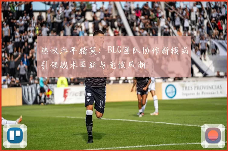 热议和平精英：BLG团队协作新模式引领战术革新与竞技风潮