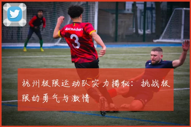 杭州极限运动队实力揭秘：挑战极限的勇气与激情