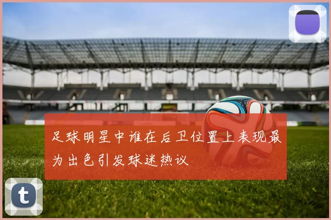 足球明星中谁在后卫位置上表现最为出色引发球迷热议