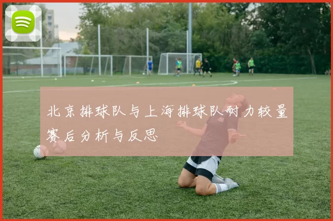 北京排球队与上海排球队耐力较量赛后分析与反思