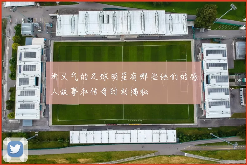 讲义气的足球明星有哪些他们的感人故事和传奇时刻揭秘