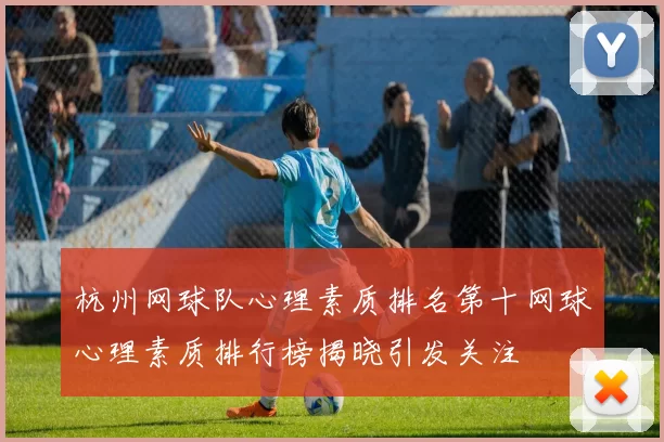 杭州网球队心理素质排名第十网球心理素质排行榜揭晓引发关注