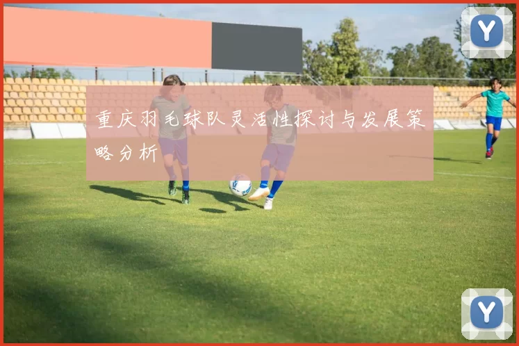 重庆羽毛球队灵活性探讨与发展策略分析