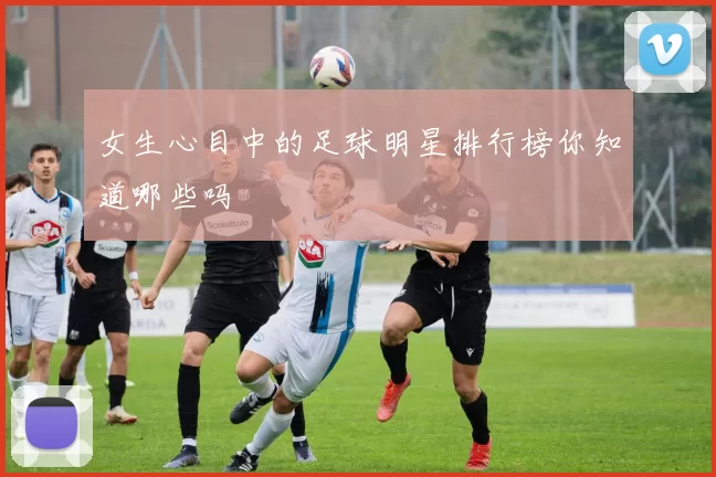 女生心目中的足球明星排行榜你知道哪些吗