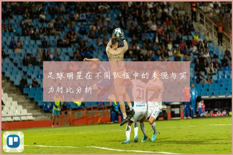 足球明星在不同队伍中的表现与实力对比分析