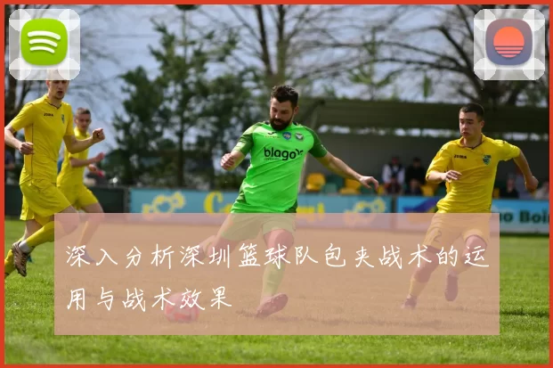 深入分析深圳篮球队包夹战术的运用与战术效果
