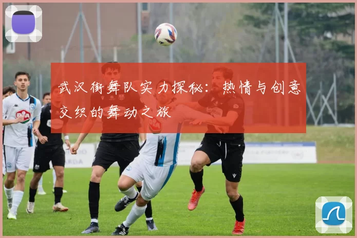 武汉街舞队实力探秘：热情与创意交织的舞动之旅