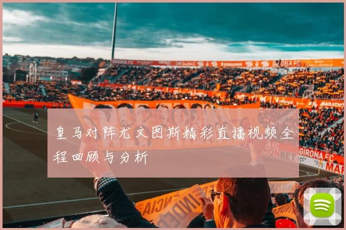 皇马对阵尤文图斯精彩直播视频全程回顾与分析
