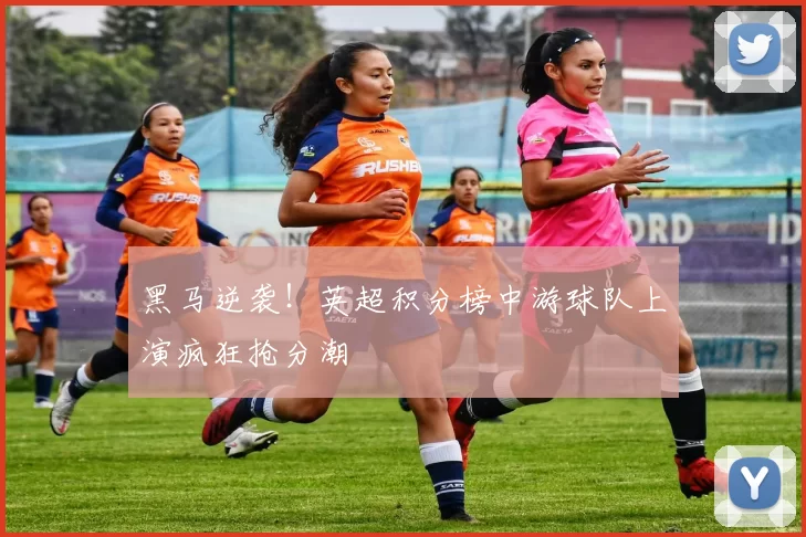 黑马逆袭！英超积分榜中游球队上演疯狂抢分潮
