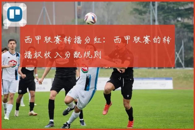 西甲联赛转播分红：西甲联赛的转播权收入分配规则