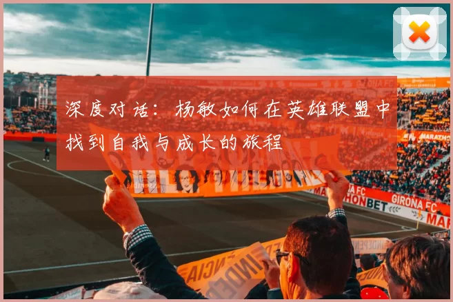 深度对话：杨敏如何在英雄联盟中找到自我与成长的旅程