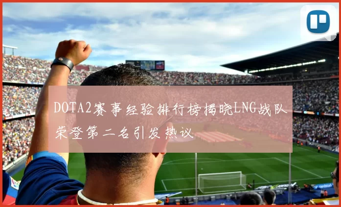 DOTA2赛事经验排行榜揭晓LNG战队荣登第二名引发热议