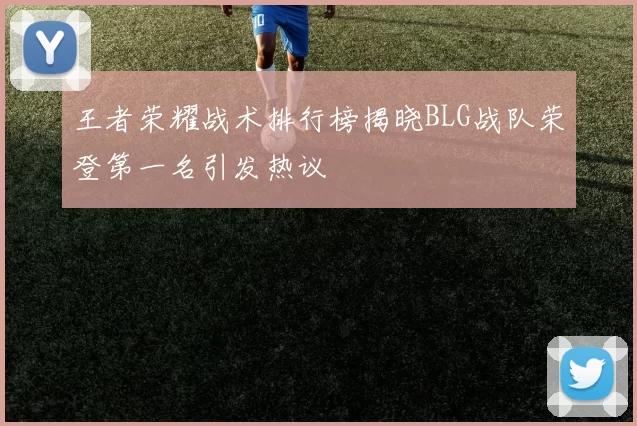 王者荣耀战术排行榜揭晓BLG战队荣登第一名引发热议
