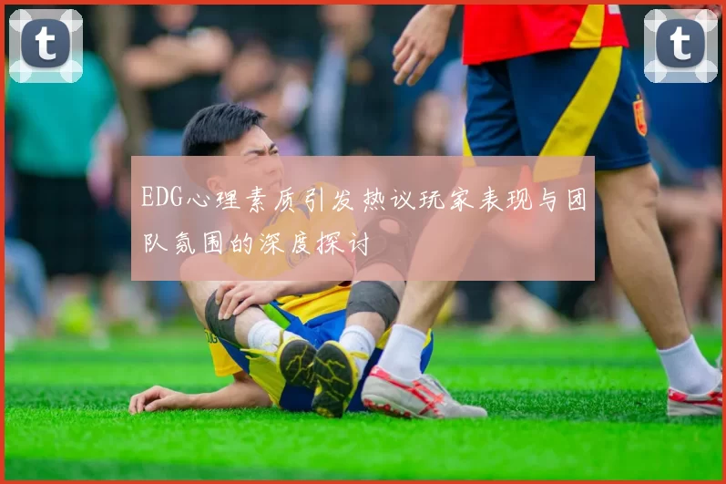 EDG心理素质引发热议玩家表现与团队氛围的深度探讨