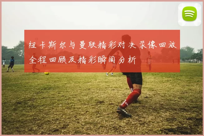 纽卡斯尔与曼联精彩对决录像回放全程回顾及精彩瞬间分析