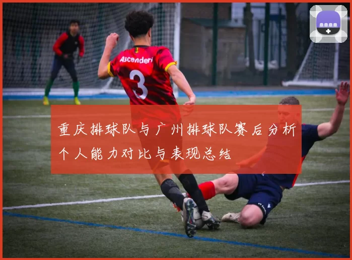 重庆排球队与广州排球队赛后分析个人能力对比与表现总结