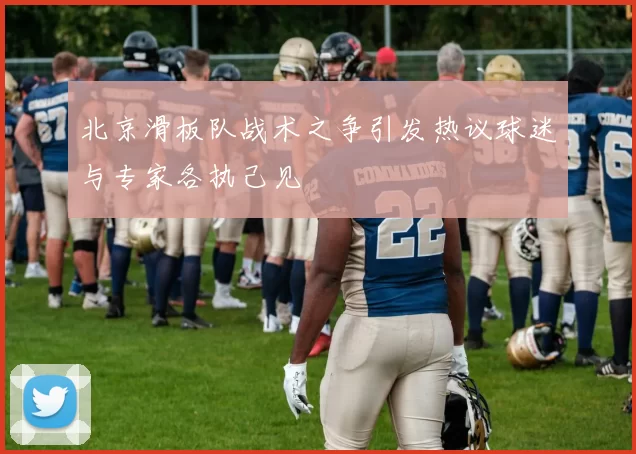 北京滑板队战术之争引发热议球迷与专家各执己见