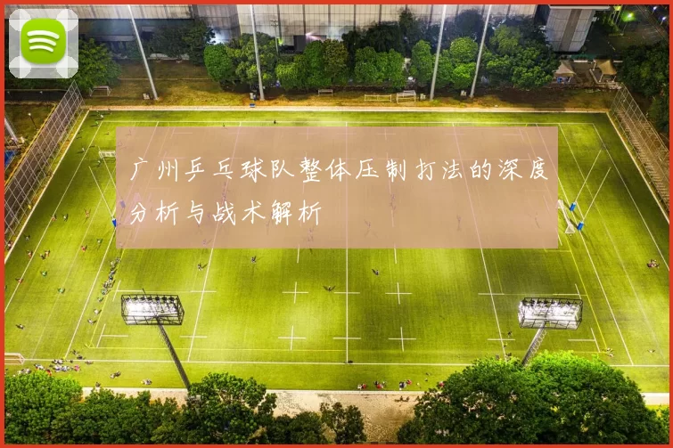 广州乒乓球队整体压制打法的深度分析与战术解析