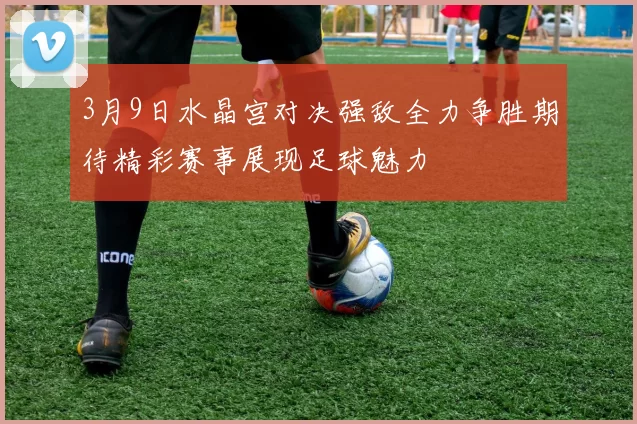 3月9日水晶宫对决强敌全力争胜期待精彩赛事展现足球魅力