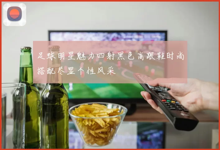 足球明星魅力四射黑色高跟鞋时尚搭配尽显个性风采