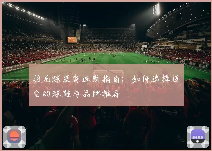 羽毛球装备选购指南：如何选择适合的球鞋与品牌推荐