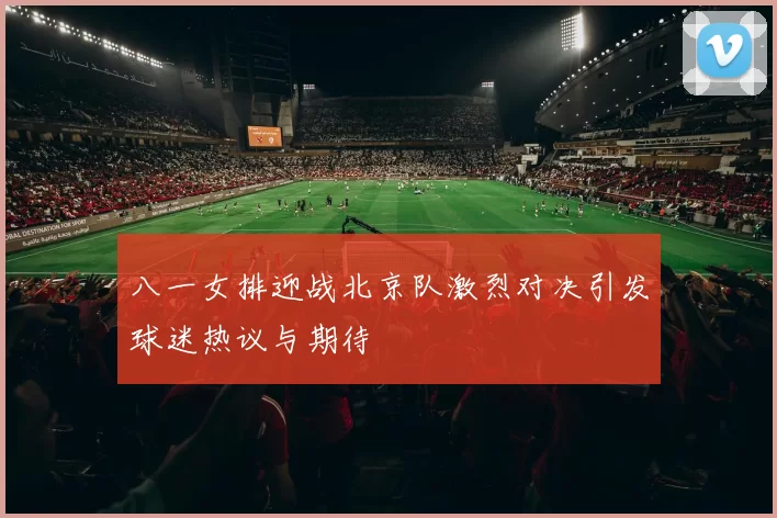 八一女排迎战北京队激烈对决引发球迷热议与期待
