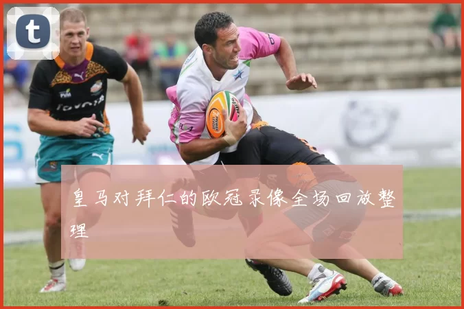 皇马对拜仁的欧冠录像全场回放整理