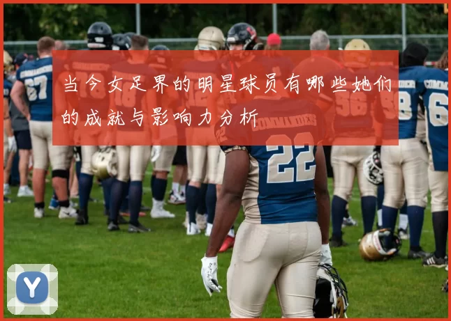 当今女足界的明星球员有哪些她们的成就与影响力分析