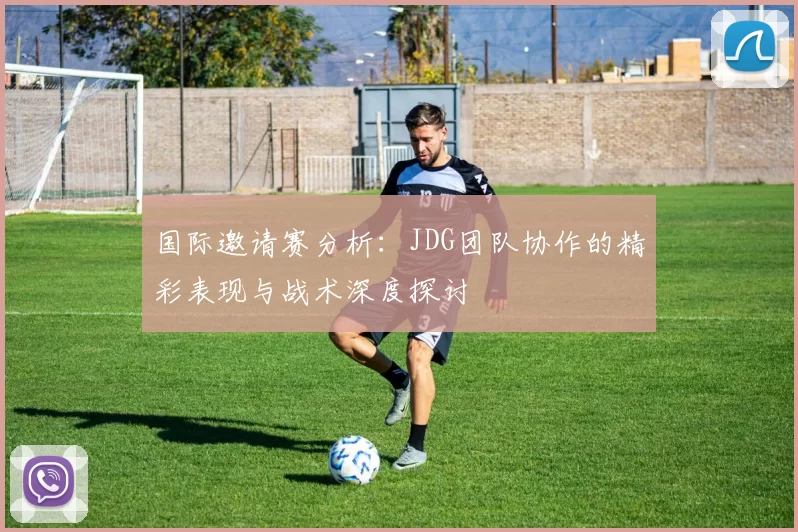国际邀请赛分析：JDG团队协作的精彩表现与战术深度探讨