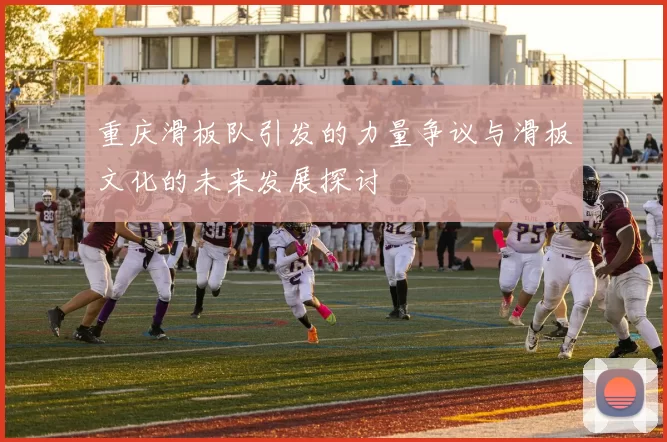重庆滑板队引发的力量争议与滑板文化的未来发展探讨