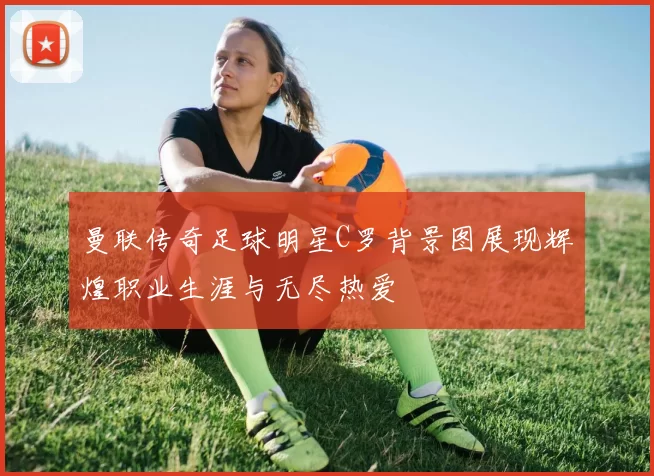 曼联传奇足球明星C罗背景图展现辉煌职业生涯与无尽热爱