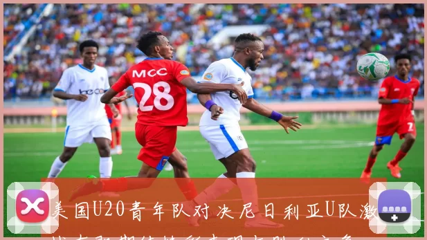 美国U20青年队对决尼日利亚U队激战在即期待精彩表现与胜利之争