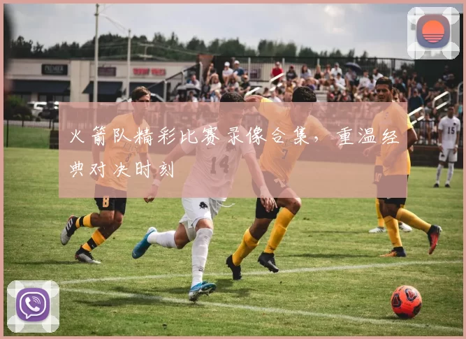 火箭队精彩比赛录像合集，重温经典对决时刻