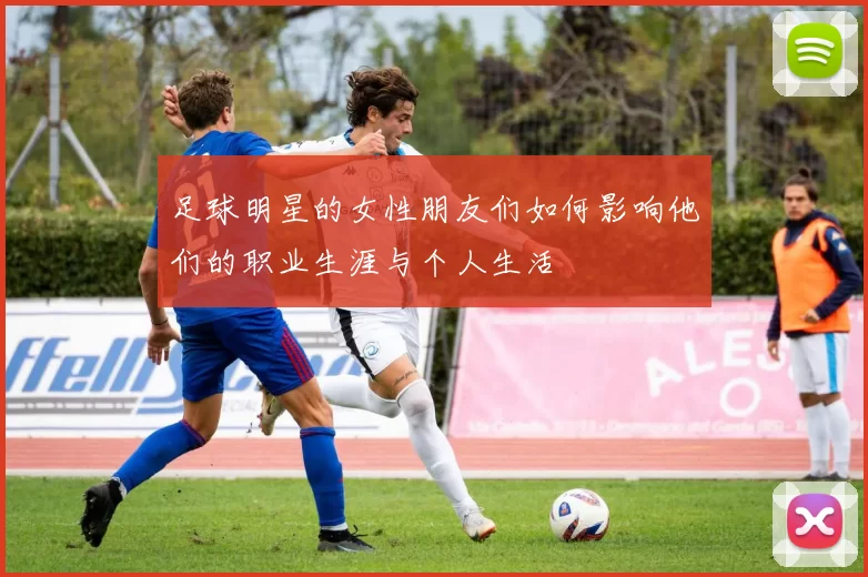 足球明星的女性朋友们如何影响他们的职业生涯与个人生活