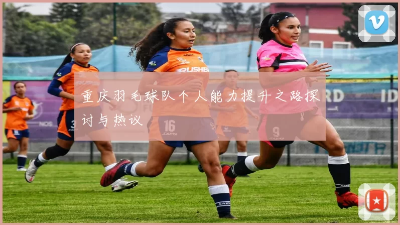 重庆羽毛球队个人能力提升之路探讨与热议