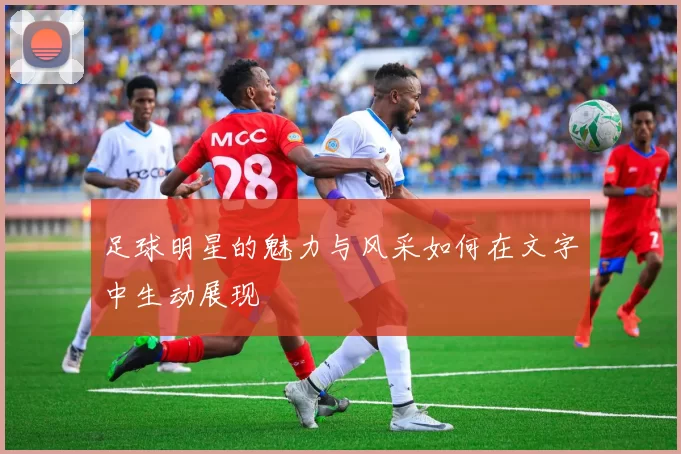 足球明星的魅力与风采如何在文字中生动展现