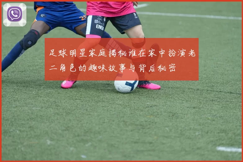 足球明星家庭揭秘谁在家中扮演老二角色的趣味故事与背后秘密