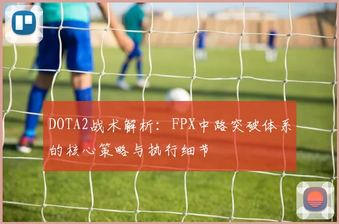 DOTA2战术解析：FPX中路突破体系的核心策略与执行细节