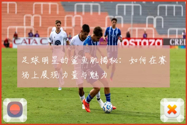 足球明星的鲨鱼肌揭秘：如何在赛场上展现力量与魅力