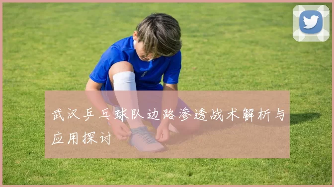 武汉乒乓球队边路渗透战术解析与应用探讨