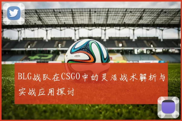 BLG战队在CSGO中的灵活战术解析与实战应用探讨
