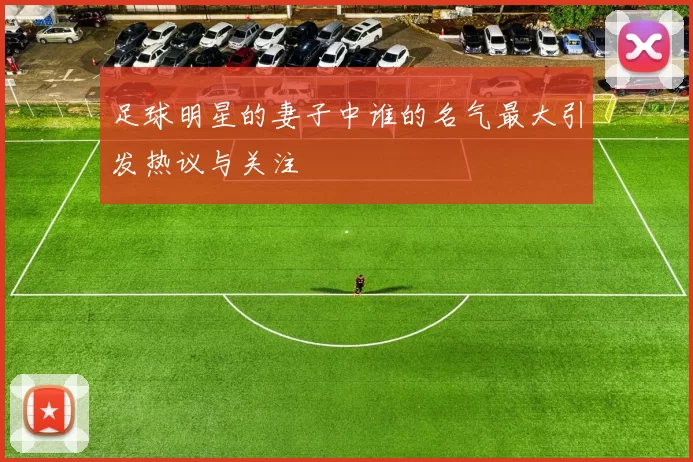 足球明星的妻子中谁的名气最大引发热议与关注