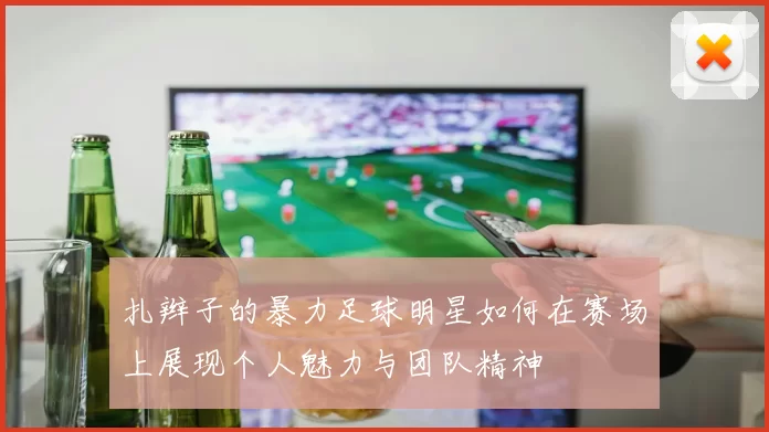 扎辫子的暴力足球明星如何在赛场上展现个人魅力与团队精神
